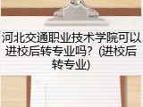 河北交通职业技术学院可以进校后转专业吗？(进校后转专业)