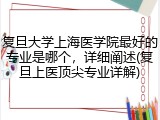 复旦大学上海医学院最好的专业是哪个，详细阐述(复旦上医顶尖专业详解)