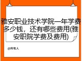雅安职业技术学院一年学费多少钱，还有哪些费用(雅安职院学费及费用)