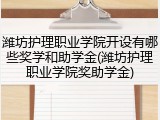 潍坊护理职业学院开设有哪些奖学和助学金(潍坊护理职业学院奖助学金)