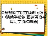 福建警察学院在读期间怎么申请助学贷款(福建警察学院助学贷款申请)