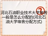 河北石油职业技术大学宿舍一般是怎么分配的(河北石油大学宿舍分配方式)