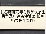 长春师范高等专科学校招生类型及申请条件解读(长春师专招生条件)