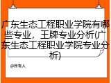 广东生态工程职业学院有哪些专业，王牌专业分析(广东生态工程职业学院专业分析)
