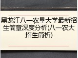 黑龙江八一农垦大学最新招生简章深度分析(八一农大招生简析)