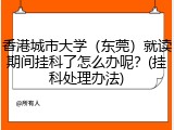 香港城市大学（东莞）就读期间挂科了怎么办呢？(挂科处理办法)