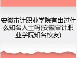 安徽审计职业学院有出过什么知名人士吗(安徽审计职业学院知名校友)