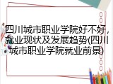 四川城市职业学院好不好，就业现状及发展趋势(四川城市职业学院就业前景)