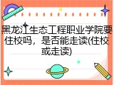 黑龙江生态工程职业学院要住校吗，是否能走读(住校或走读)