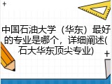 中国石油大学（华东）最好的专业是哪个，详细阐述(石大华东顶尖专业)