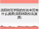 洛阳师范学院的校名来历有什么渊源(洛阳师院校名渊源)