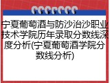 宁夏葡萄酒与防沙治沙职业技术学院历年录取分数线深度分析(宁夏葡萄酒学院分数线分析)