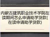 内蒙古建筑职业技术学院在读期间怎么申请助学贷款(在读申请助学贷款)