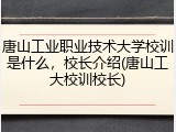 唐山工业职业技术大学校训是什么，校长介绍(唐山工大校训校长)