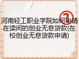 河南轻工职业学院如何申请在读间的创业无息贷款(在校创业无息贷款申请)