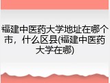 福建中医药大学地址在哪个市，什么区县(福建中医药大学在哪)