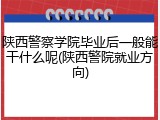 陕西警察学院毕业后一般能干什么呢(陕西警院就业方向)