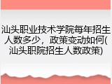 汕头职业技术学院每年招生人数多少，政策变动如何(汕头职院招生人数政策)