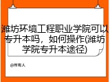 潍坊环境工程职业学院可以专升本吗，如何操作(潍坊学院专升本途径)