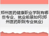 郑州医药健康职业学院有哪些专业，就业前景如何(郑州医药职院专业就业)