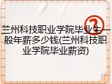 兰州科技职业学院毕业生一般年薪多少钱(兰州科技职业学院毕业薪资)