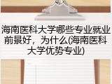 海南医科大学哪些专业就业前景好，为什么(海南医科大学优势专业)