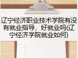 辽宁经济职业技术学院有没有就业指导，好就业吗(辽宁经济学院就业如何)