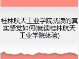 桂林航天工业学院就读的真实感觉如何(就读桂林航天工业学院体验)