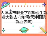 天津城市职业学院毕业生就业大致去向如何(天津职院就业去向)