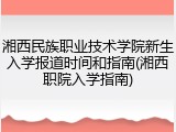 湘西民族职业技术学院新生入学报道时间和指南(湘西职院入学指南)