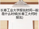 长春工业大学报名时间一般是什么时候(长春工大何时报名)