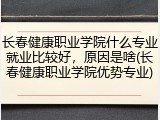 长春健康职业学院什么专业就业比较好，原因是啥(长春健康职业学院优势专业)
