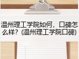 温州理工学院如何，口碑怎么样？(温州理工学院口碑)
