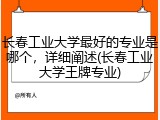 长春工业大学最好的专业是哪个，详细阐述(长春工业大学王牌专业)