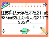江苏科技大学是不是211或985高校(江苏科大是211或985吗)