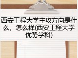 西安工程大学主攻方向是什么，怎么样(西安工程大学优势学科)