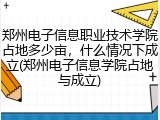 郑州电子信息职业技术学院占地多少亩，什么情况下成立(郑州电子信息学院占地与成立)