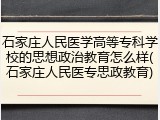 石家庄人民医学高等专科学校的思想政治教育怎么样(石家庄人民医专思政教育)