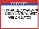 白银矿冶职业技术学院宿舍一般是怎么分配的(白银职院宿舍分配方式)