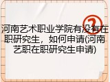 河南艺术职业学院有没有在职研究生，如何申请(河南艺职在职研究生申请)