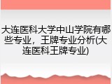 大连医科大学中山学院有哪些专业，王牌专业分析(大连医科王牌专业)