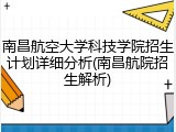 南昌航空大学科技学院招生计划详细分析(南昌航院招生解析)