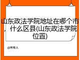 山东政法学院地址在哪个市，什么区县(山东政法学院位置)