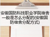 安徽国防科技职业学院宿舍一般是怎么分配的(安徽国防宿舍分配方式)