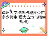福州大学校园占地多少亩，多少师生(福大占地与师生规模)