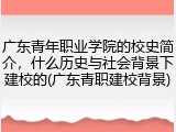 广东青年职业学院的校史简介，什么历史与社会背景下建校的(广东青职建校背景)