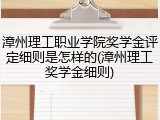 漳州理工职业学院奖学金评定细则是怎样的(漳州理工奖学金细则)