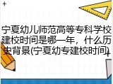 宁夏幼儿师范高等专科学校建校时间是哪一年，什么历史背景(宁夏幼专建校时间)