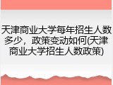 天津商业大学每年招生人数多少，政策变动如何(天津商业大学招生人数政策)