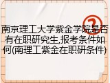 南京理工大学紫金学院是否有在职研究生,报考条件如何(南理工紫金在职研条件)